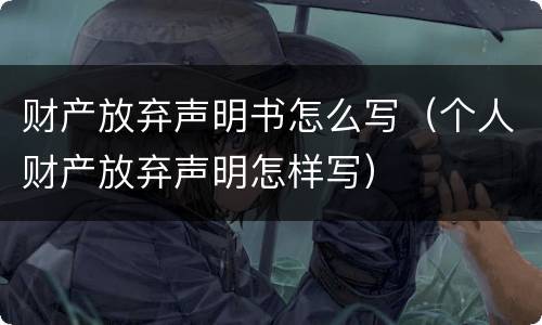 财产放弃声明书怎么写（个人财产放弃声明怎样写）