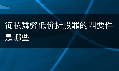 徇私舞弊低价折股罪的四要件是哪些