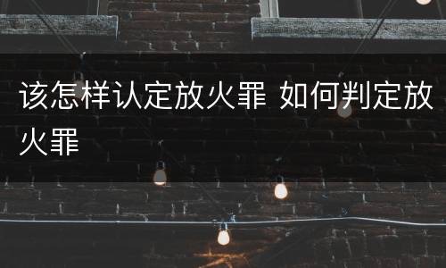 该怎样认定放火罪 如何判定放火罪