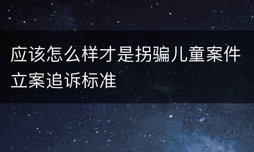 应该怎么样才是拐骗儿童案件立案追诉标准