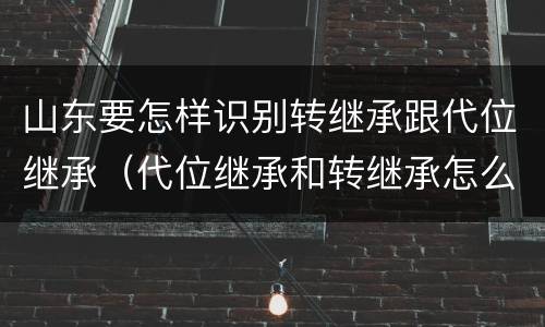 山东要怎样识别转继承跟代位继承（代位继承和转继承怎么区分）