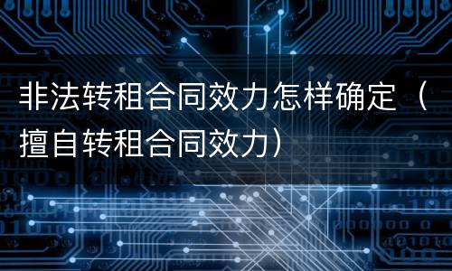 非法转租合同效力怎样确定（擅自转租合同效力）