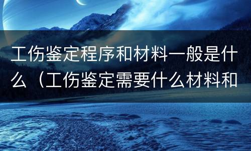 工伤鉴定程序和材料一般是什么（工伤鉴定需要什么材料和流程）