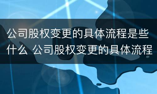 公司股权变更的具体流程是些什么 公司股权变更的具体流程是些什么意思