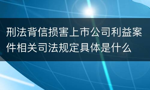 刑法背信损害上市公司利益案件相关司法规定具体是什么
