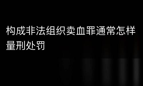 构成非法组织卖血罪通常怎样量刑处罚