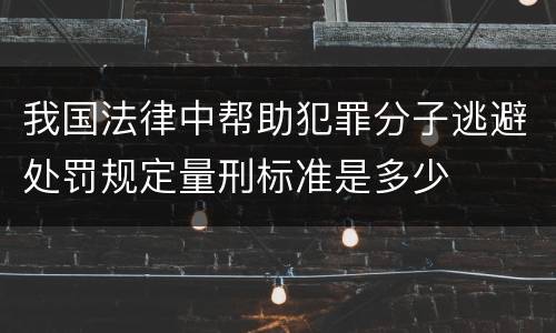 我国法律中帮助犯罪分子逃避处罚规定量刑标准是多少