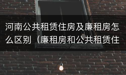 河南公共租赁住房及廉租房怎么区别（廉租房和公共租赁住房有什么区别）