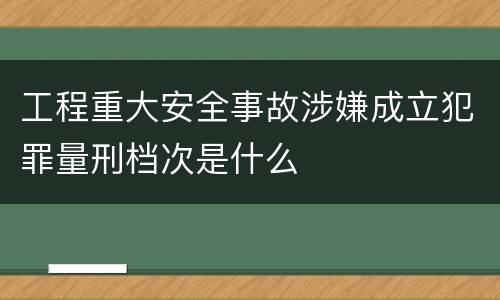 工程重大安全事故涉嫌成立犯罪量刑档次是什么