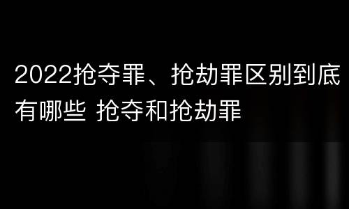 2022抢夺罪、抢劫罪区别到底有哪些 抢夺和抢劫罪