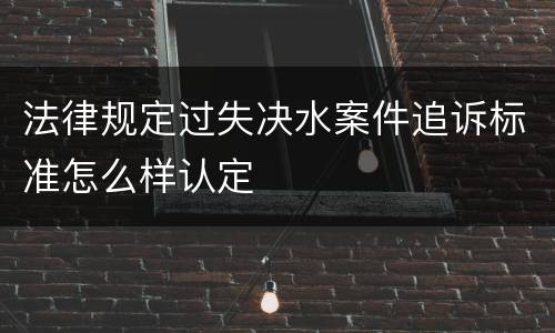 法律规定过失决水案件追诉标准怎么样认定
