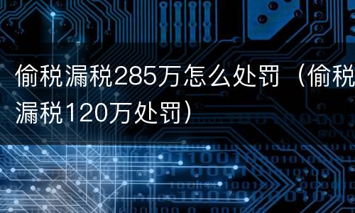 偷税漏税285万怎么处罚（偷税漏税120万处罚）