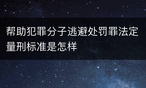帮助犯罪分子逃避处罚罪法定量刑标准是怎样