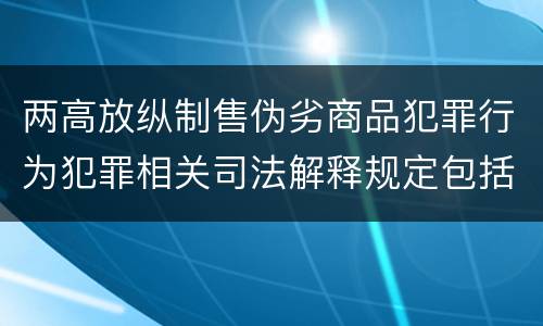 两高放纵制售伪劣商品犯罪行为犯罪相关司法解释规定包括哪些主要内容