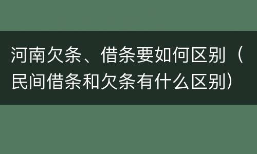 河南欠条、借条要如何区别（民间借条和欠条有什么区别）