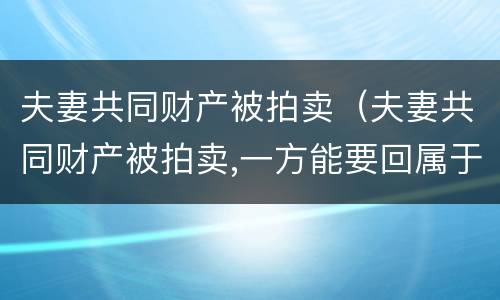 夫妻共同财产被拍卖（夫妻共同财产被拍卖,一方能要回属于自己的一半钱）