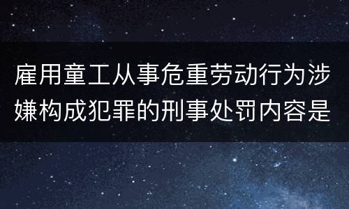 雇用童工从事危重劳动行为涉嫌构成犯罪的刑事处罚内容是怎样的