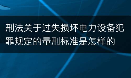 刑法关于过失损坏电力设备犯罪规定的量刑标准是怎样的