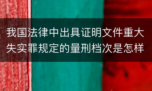 我国法律中出具证明文件重大失实罪规定的量刑档次是怎样的