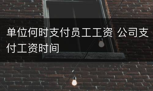 单位何时支付员工工资 公司支付工资时间
