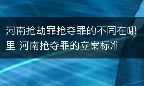 河南抢劫罪抢夺罪的不同在哪里 河南抢夺罪的立案标准