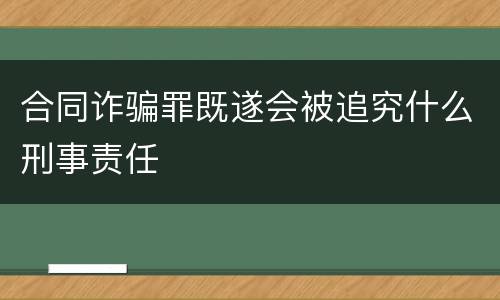 合同诈骗罪既遂会被追究什么刑事责任