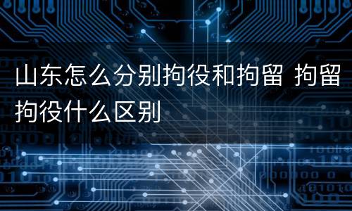 山东怎么分别拘役和拘留 拘留拘役什么区别