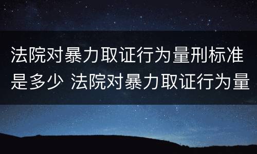 法院对暴力取证行为量刑标准是多少 法院对暴力取证行为量刑标准是多少天