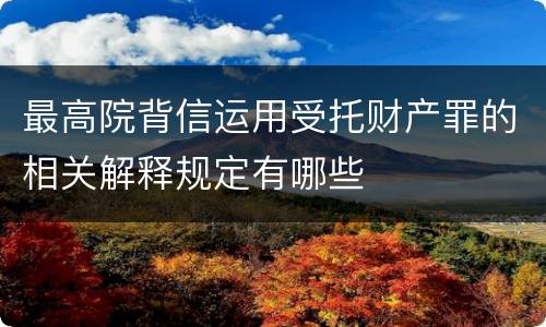 最高院背信运用受托财产罪的相关解释规定有哪些