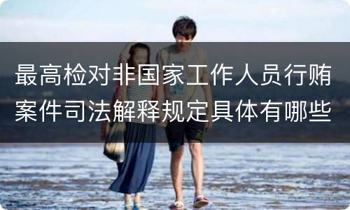 最高检对非国家工作人员行贿案件司法解释规定具体有哪些