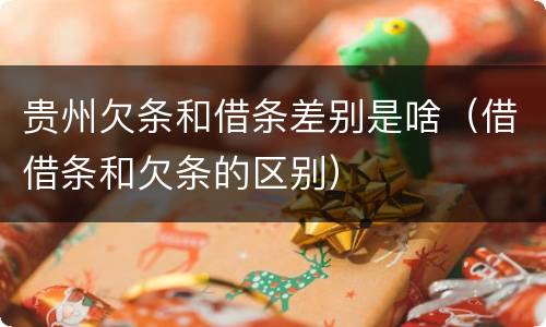贵州欠条和借条差别是啥（借借条和欠条的区别）