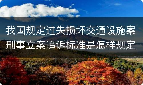 我国规定过失损坏交通设施案刑事立案追诉标准是怎样规定