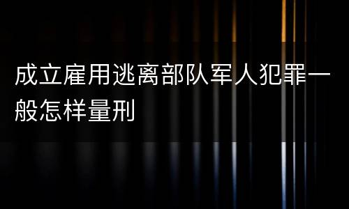 成立雇用逃离部队军人犯罪一般怎样量刑