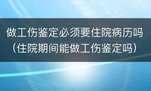 做工伤鉴定必须要住院病历吗（住院期间能做工伤鉴定吗）