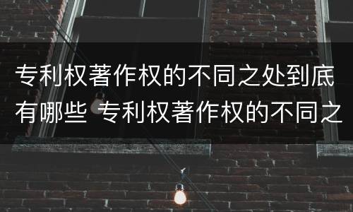 专利权著作权的不同之处到底有哪些 专利权著作权的不同之处到底有哪些特点
