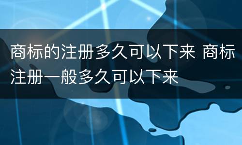 商标的注册多久可以下来 商标注册一般多久可以下来