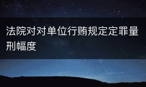 法院对对单位行贿规定定罪量刑幅度