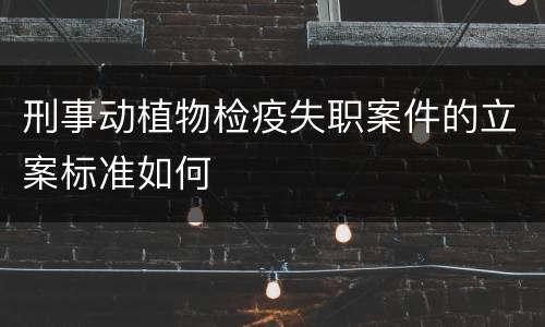 刑事动植物检疫失职案件的立案标准如何