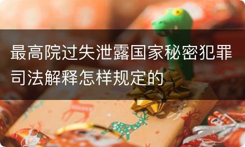 最高院过失泄露国家秘密犯罪司法解释怎样规定的