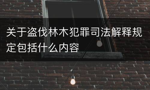 关于盗伐林木犯罪司法解释规定包括什么内容