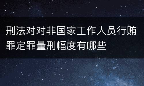 刑法对对非国家工作人员行贿罪定罪量刑幅度有哪些