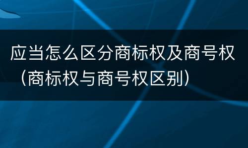 应当怎么区分商标权及商号权（商标权与商号权区别）