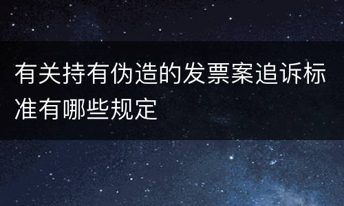 有关持有伪造的发票案追诉标准有哪些规定