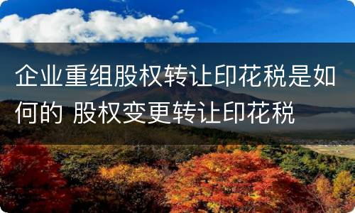 企业重组股权转让印花税是如何的 股权变更转让印花税