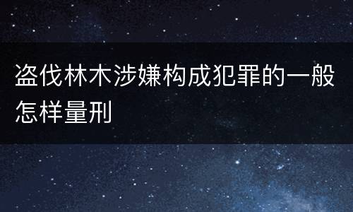 盗伐林木涉嫌构成犯罪的一般怎样量刑
