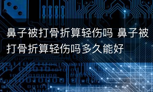 鼻子被打骨折算轻伤吗 鼻子被打骨折算轻伤吗多久能好