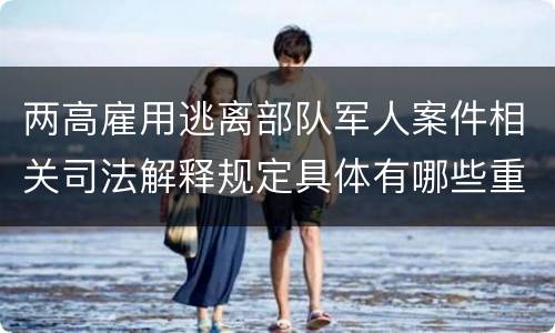 两高雇用逃离部队军人案件相关司法解释规定具体有哪些重要内容