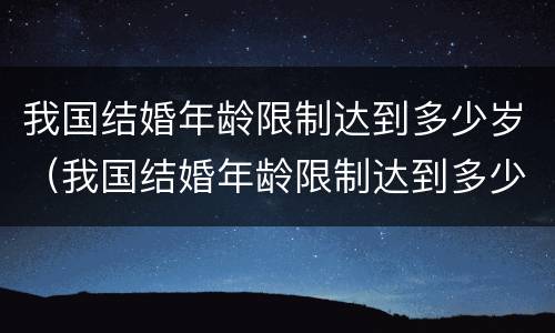 我国结婚年龄限制达到多少岁（我国结婚年龄限制达到多少岁不能结婚）