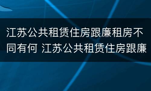 江苏公共租赁住房跟廉租房不同有何 江苏公共租赁住房跟廉租房不同有何影响
