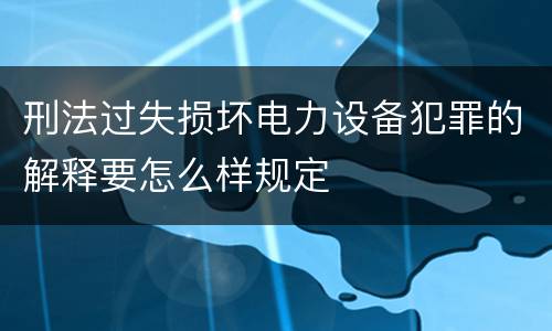刑法过失损坏电力设备犯罪的解释要怎么样规定